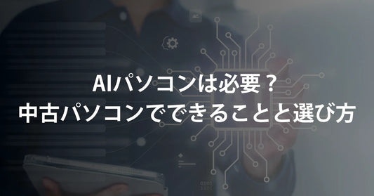 AIパソコンは必要?中古パソコンでできることと選び方