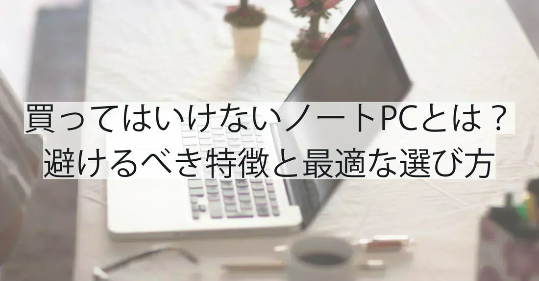 買ってはいけないノートパソコンとは?避けるべき特徴と最適な選び方を徹底解説