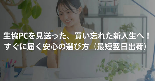 【間に合わなくても大丈夫】大学の生協パソコンを見送った、買い忘れた新入生へ!すぐに届く安心の選び方(最短翌日出荷)