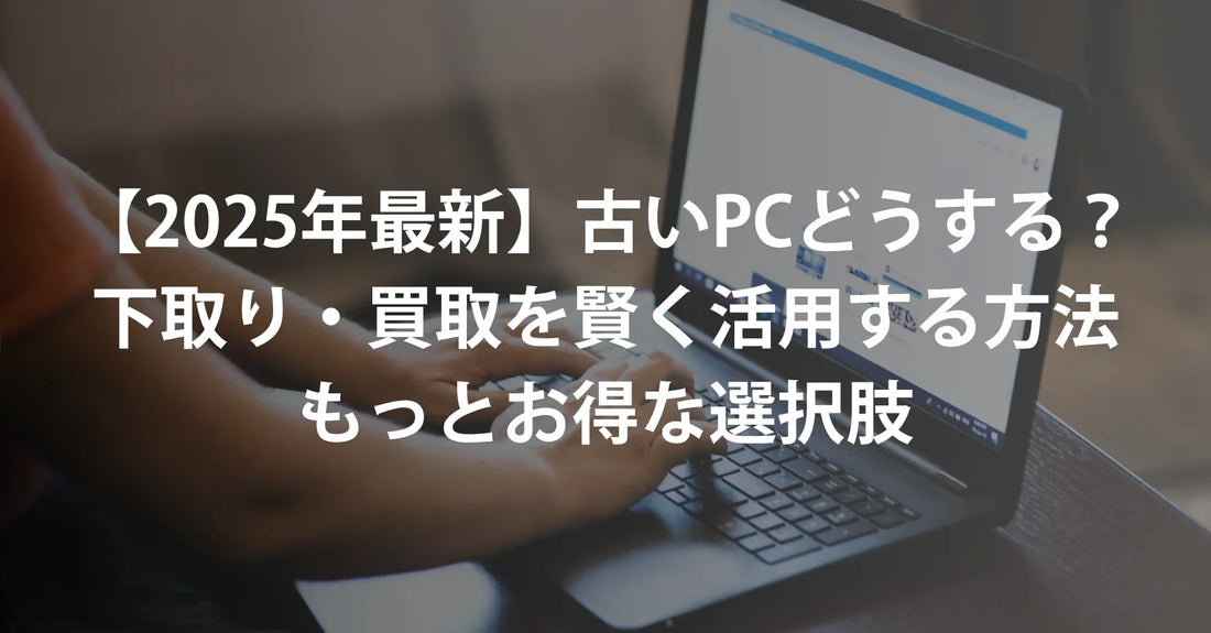 【2025年最新】古いパソコン、どうする?下取り・買取を賢く活用する方法&もっとお得な選択肢