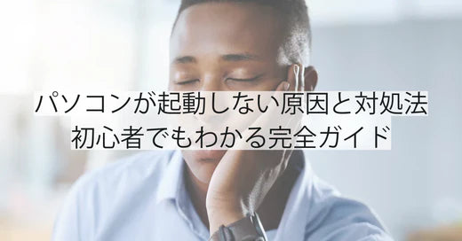 パソコンが起動しない時の原因と対処法|初心者でもわかる完全ガイド