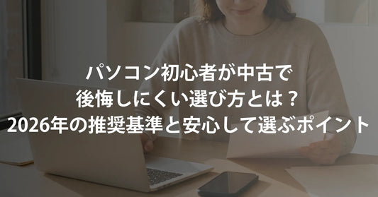 パソコン初心者が中古で「絶対に失敗しない」選び方とは?2026年版の推奨基準と後悔しない選び方