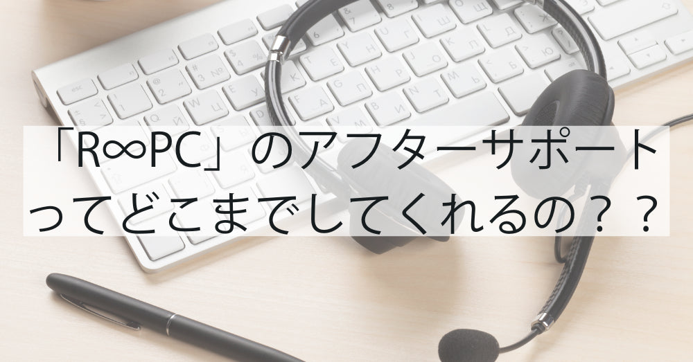 パソコン初心者必見!「R∞PC」のアフターサポートって一体どこまでしてくれるの??
