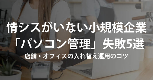 情シスがいない小規模企業の「パソコン管理」失敗5選|店舗・オフィスの入れ替え運用のコツ【2026年版】