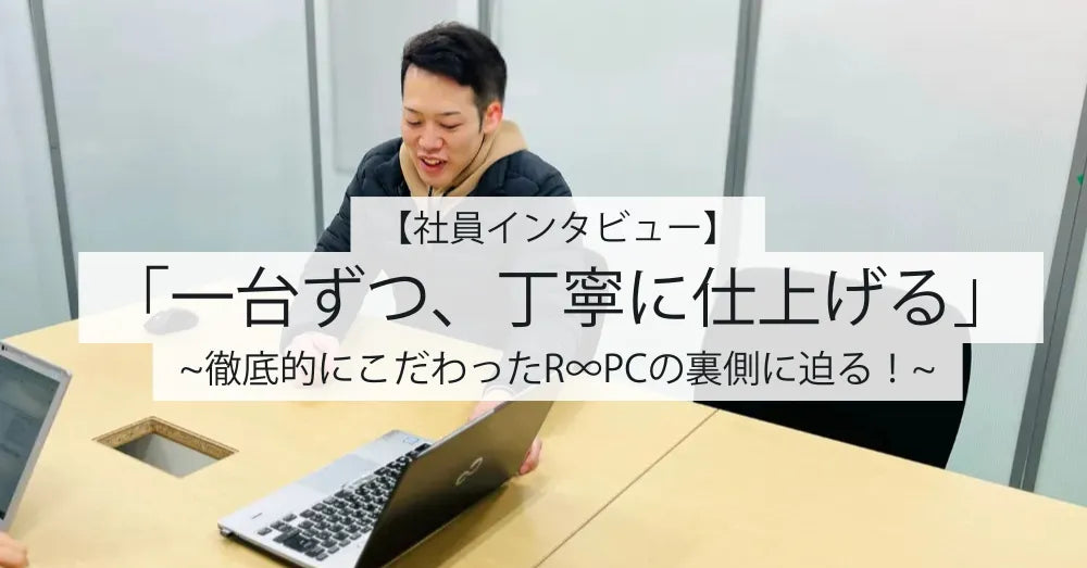 【社員インタビュー】「一台ずつ、丁寧に仕上げる」─徹底的にこだわったR∞PCの裏側に迫る!