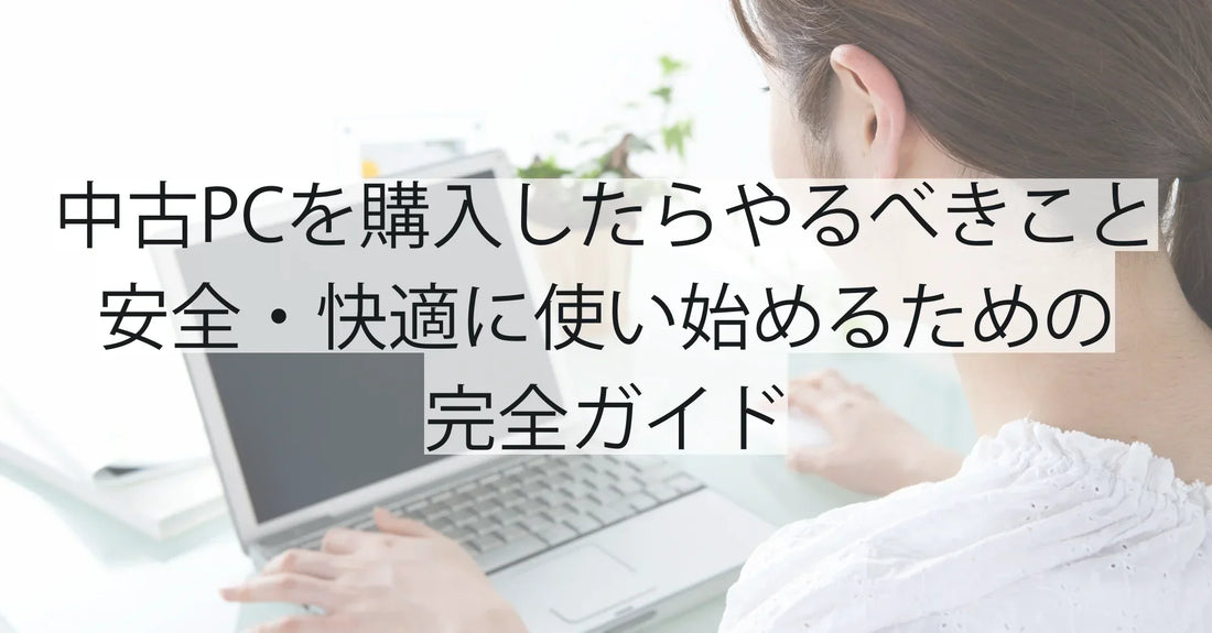 中古PCを購入したら最初にやるべきこと:安全・快適に使い始めるための完全ガイド