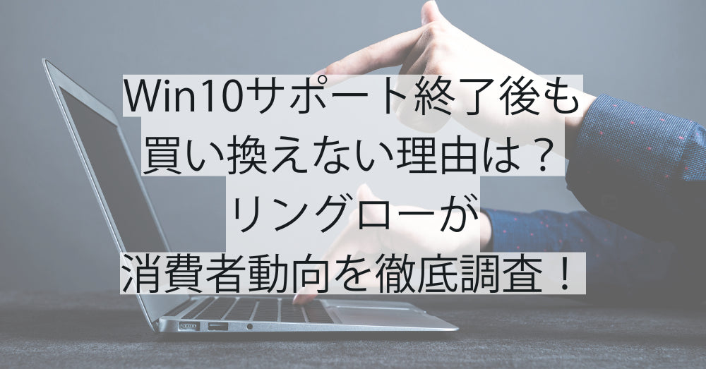 「Windows10サポート終了後も買い換えない理由は?」リングローが消費者動向を徹底調査!