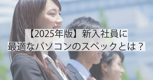 【2025年版】新入社員に最適なパソコンのスペックとは？業務効率を左右する選び方ガイド