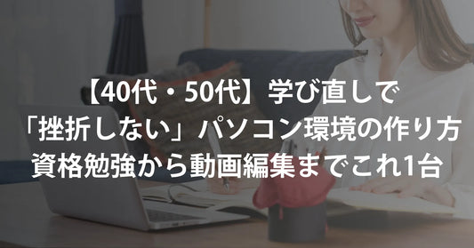 【40代・50代】学び直しで「挫折しない」パソコン環境の作り方｜資格勉強から動画編集までこれ1台