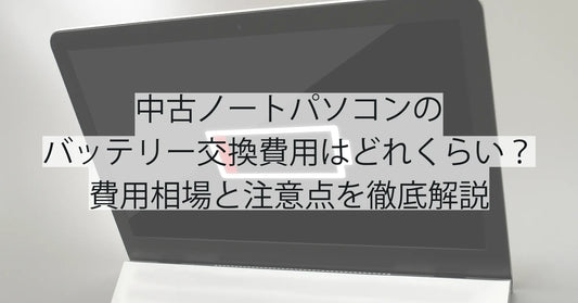 中古ノートパソコンのバッテリー交換費用はどれくらい？費用相場と注意点を徹底解説