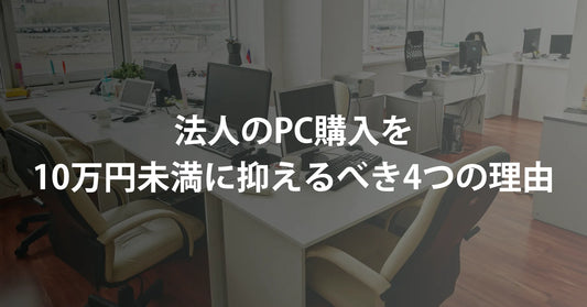 法人のPC購入を10万円未満に抑えるべき4つの理由｜金額別の経費処理と選び方