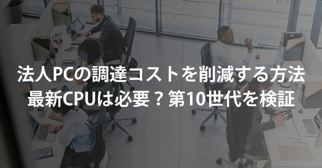 法人PCの調達コストを削減する方法｜最新CPUは必要？第10世代を検証