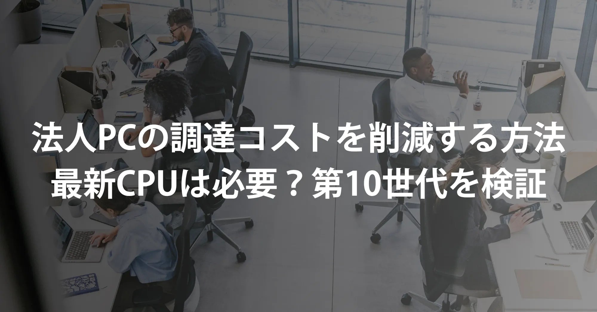 法人PCの調達コストを削減する方法｜最新CPUは必要？第10世代を検証