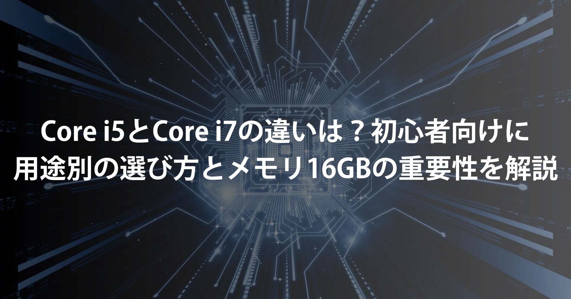 Core i5とCore i7の違いは？初心者向けに用途別の選び方とメモリ16GBの重要性を解説