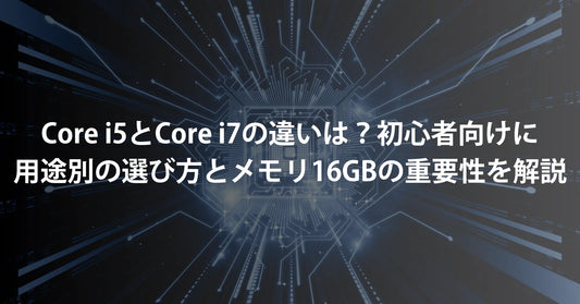 Core i5とCore i7の違いは？初心者向けに用途別の選び方とメモリ16GBの重要性を解説