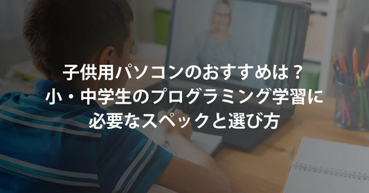 子供用パソコンのおすすめは？小学生・中学生のプログラミング学習に必要なスペックと選び方