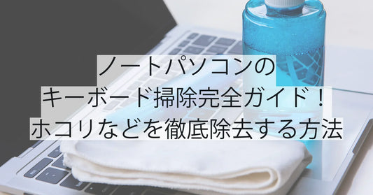 ノートパソコンのキーボード掃除完全ガイド！ホコリ・汚れ・菌を徹底除去する方法