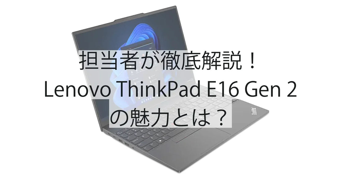 担当者が徹底解説！Lenovo ThinkPad E16 Gen 2（AMD）の魅力とは？ビジネス・テレワークに最適な理由