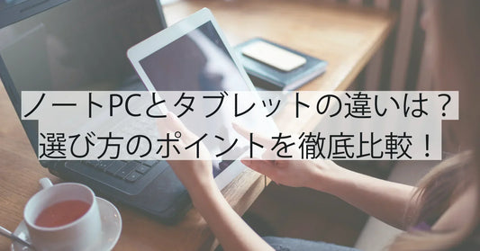 ノートパソコンとタブレットの違いとは？選び方のポイントを徹底比較！