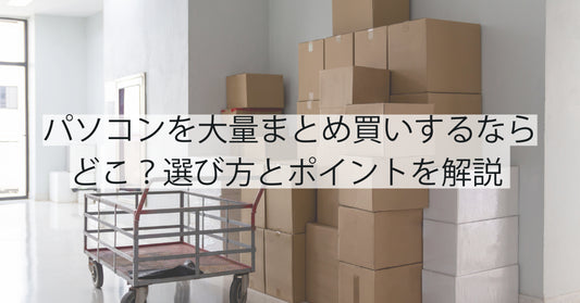 パソコンをまとめ買いするならどこ？選び方とポイントを解説