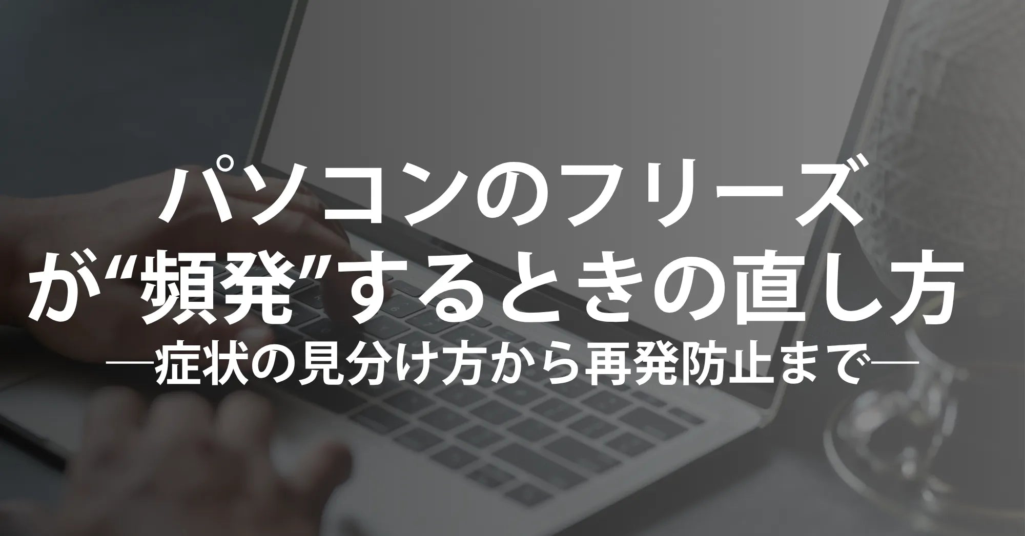 パソコンのフリーズが“頻発”するときの直し方  ――症状の見分け方から再発防止まで、最短コース