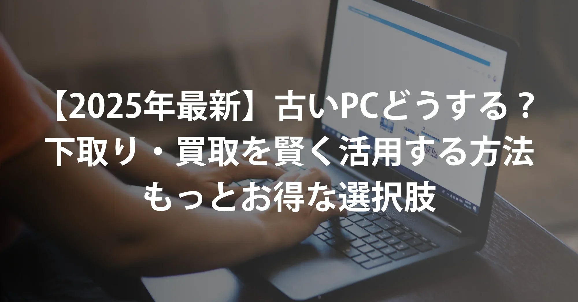 【2025年最新】古いパソコン、どうする？下取り・買取を賢く活用する方法＆もっとお得な選択肢