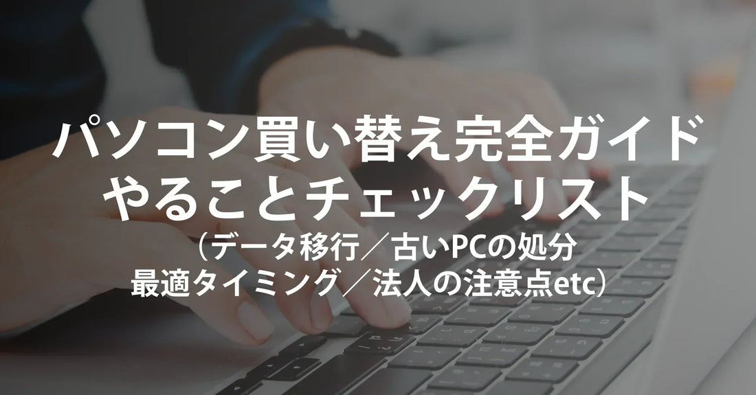 パソコン買い替え完全ガイド：やることチェックリスト／安全なデータ移行／古いPCの処分／最適タイミング／法人の注意点