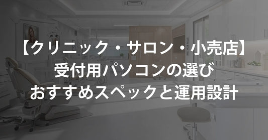 クリニック・サロン・小売店向け｜受付パソコンに求められる条件と最適スペック