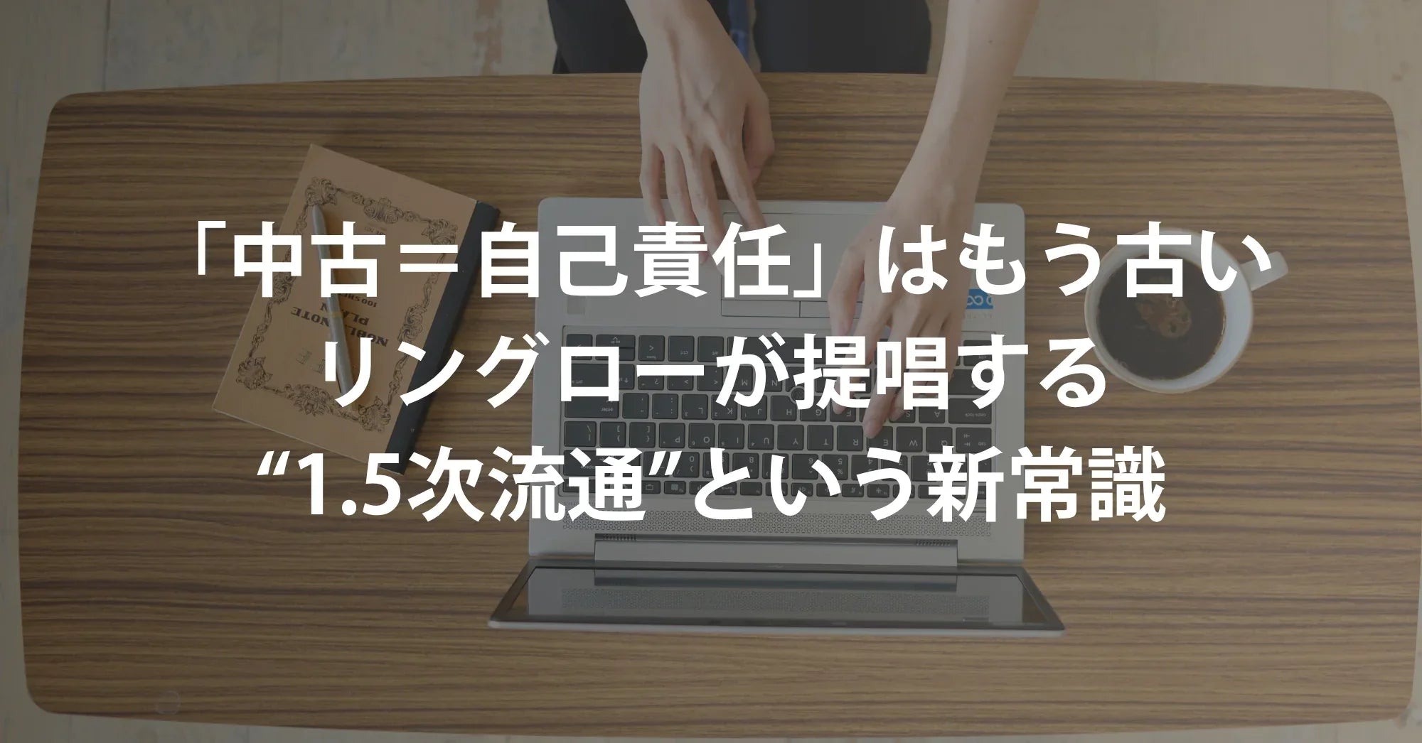 「中古＝自己責任」はもう古い。リングローが提唱する“1.5次流通”という新常識