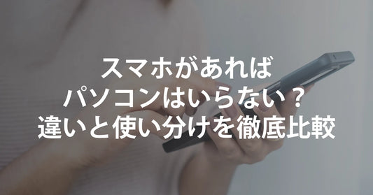 スマホがあればパソコンはいらない？違いと使い分けを徹底比較｜R∞PCならスマホ世代にも最適！