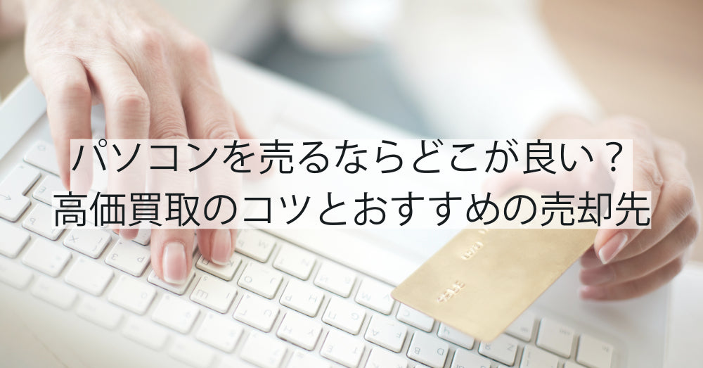 パソコンを売るならどこが良い？高価買取のコツとおすすめの売却先