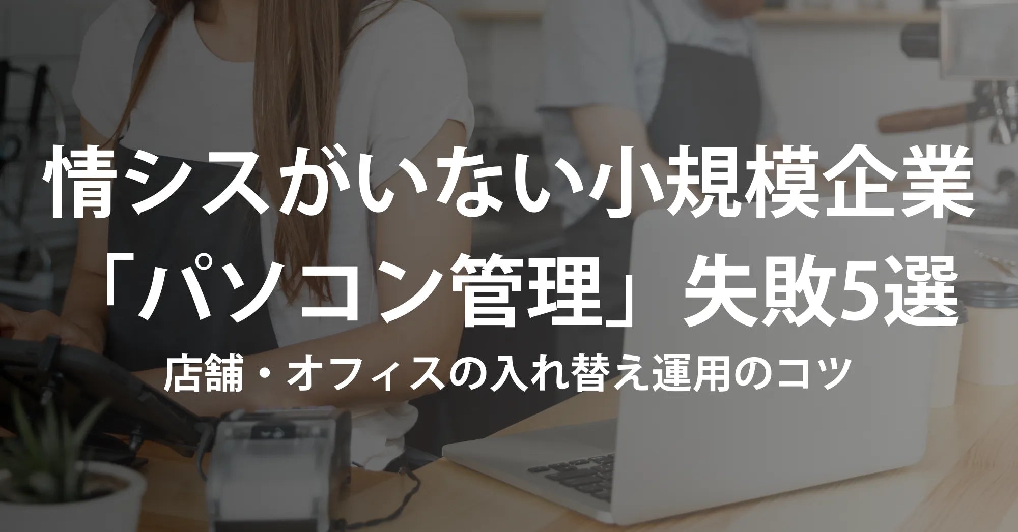 情シスがいない小規模企業の「パソコン管理」失敗5選｜店舗・オフィスの入れ替え運用のコツ【2026年版】