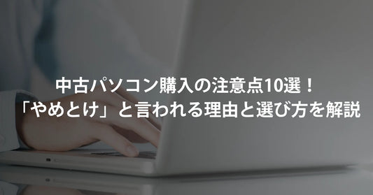 【2026年最新】中古パソコン購入の注意点10選！「やめとけ」と言われる理由と失敗しない選び方を専門家が徹底解説