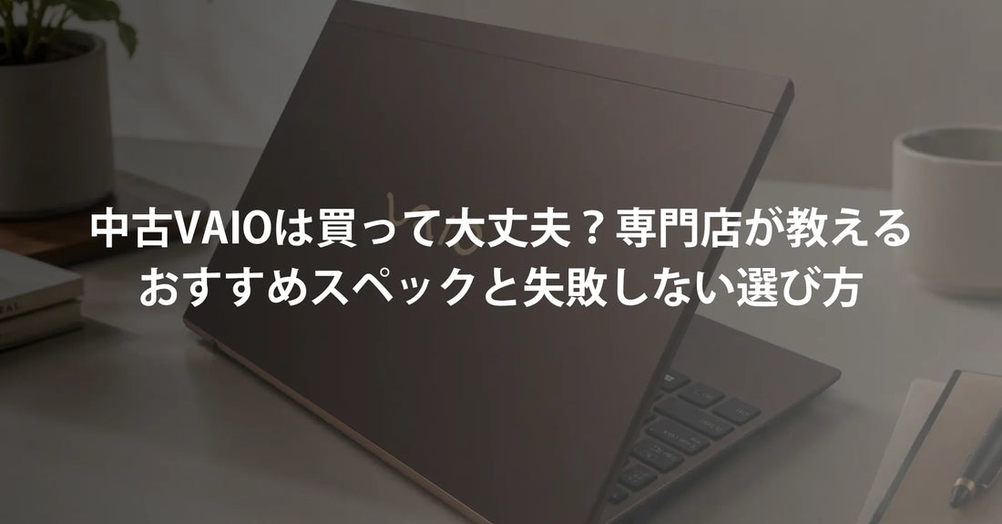 中古VAIOは買って大丈夫？専門店が教えるおすすめスペックと失敗しない選び方