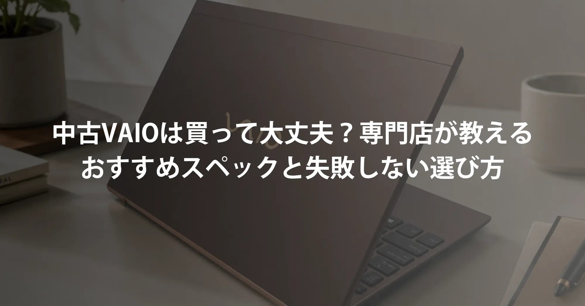 中古VAIOは買って大丈夫？専門店が教えるおすすめスペックと失敗しない選び方
