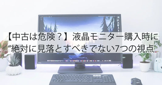 【中古は危険？】液晶モニター購入時に“絶対に見落とすべきでない”7つの視点｜賢い選び方まで完全解説