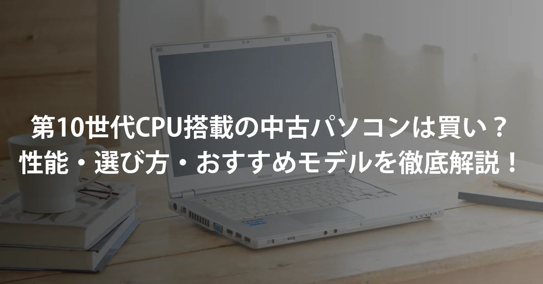 【2026年版】第10世代CPU搭載の中古パソコンは買い？性能・選び方・おすすめモデルを徹底解説！