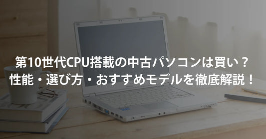 【2026年版】第10世代CPU搭載の中古パソコンは買い？性能・選び方・おすすめモデルを徹底解説！