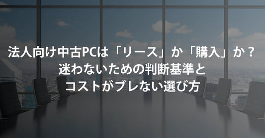 法人向け中古パソコンは「リース」か「購入」か？迷わないための判断基準と、コストがブレない選び方