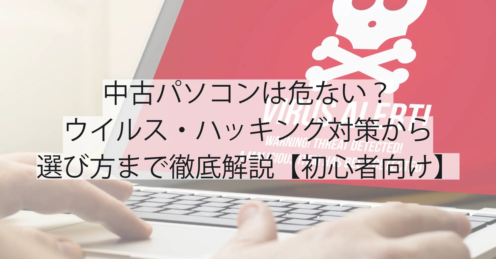 中古パソコンは危ない？ウイルス・ハッキング対策から選び方まで徹底解説【初心者向け】