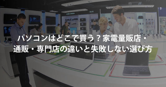 パソコンはどこで買う？家電量販店・ネット通販・専門店の違いと失敗しない選び方