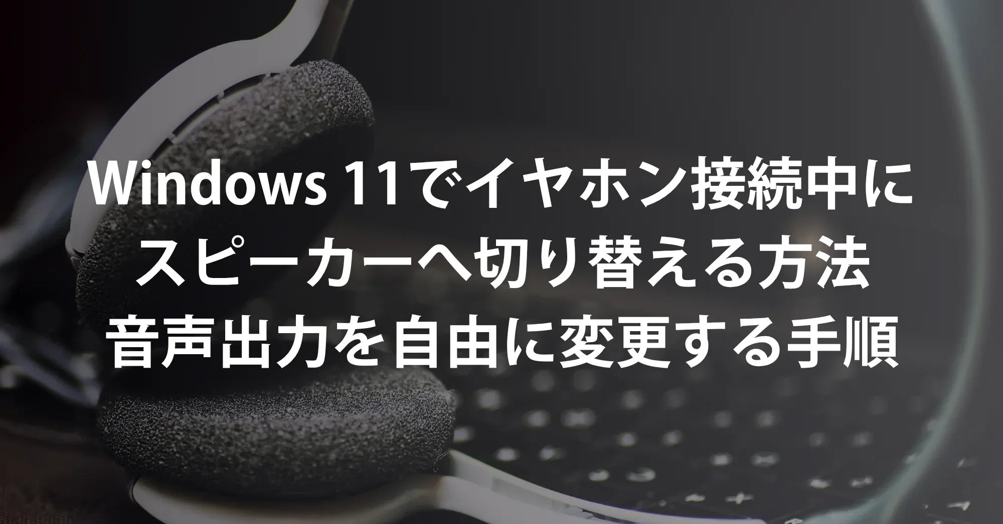 Windows 11でイヤホン接続中にスピーカーへ切り替える方法｜音声出力を自由に変更する手順